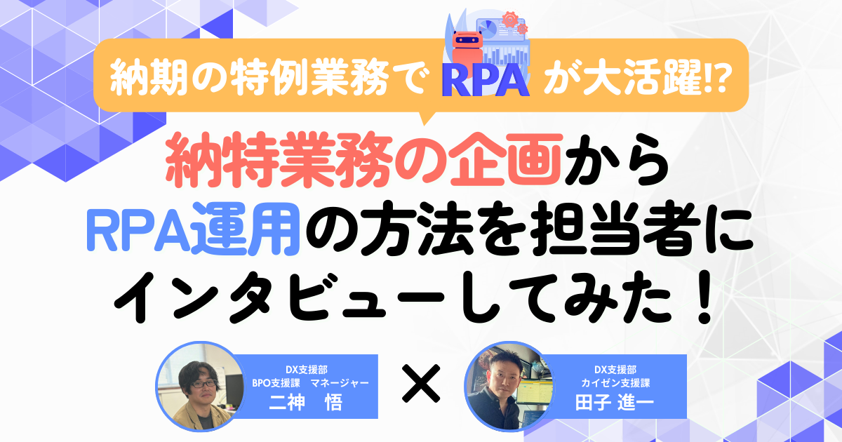 納期の特例業務でRPAが大活躍!?納特業務の企画からRPA運用の方法を担当者にインタビューしてみた！