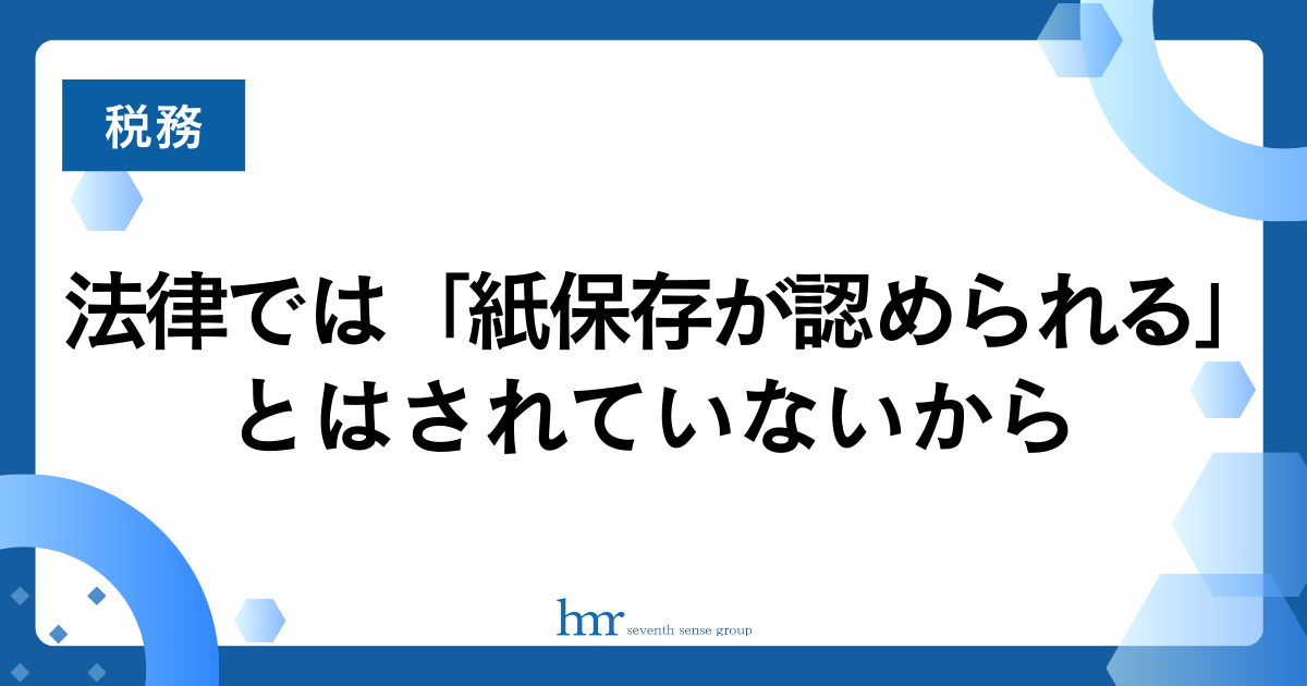 法律では「紙保存が認められる」とはされていないから