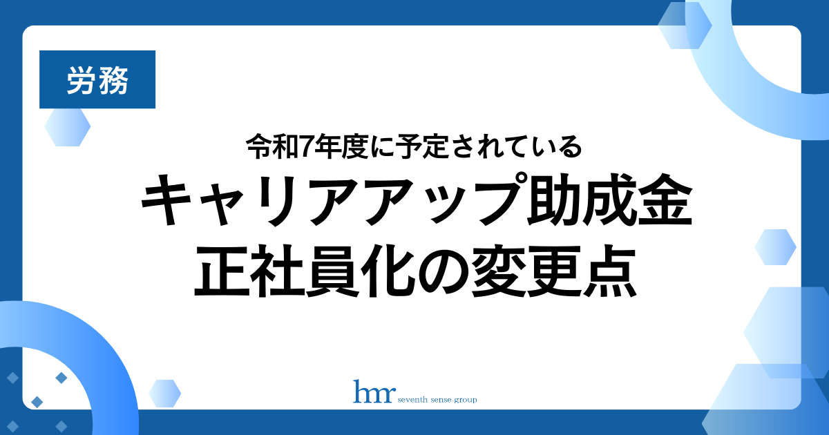 令和7年度に予定されているキャリアアップ助成金正社員化の変更点