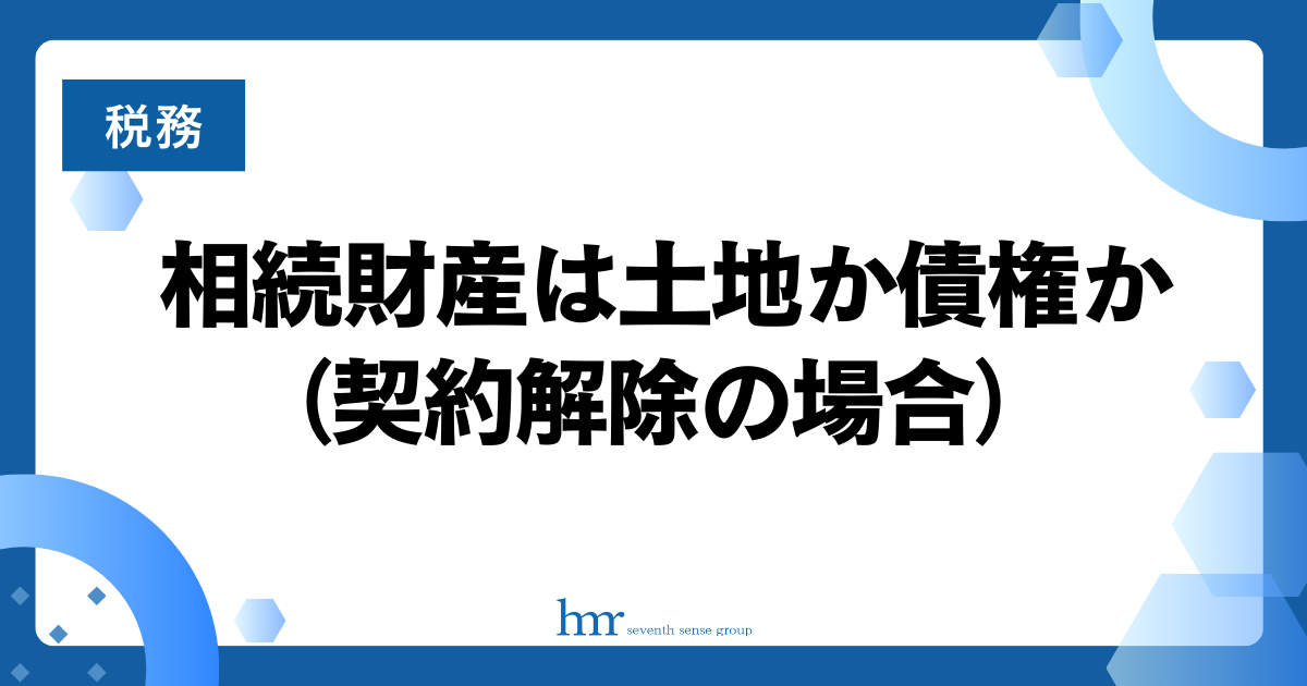 相続財産は土地か債権か（契約解除の場合）