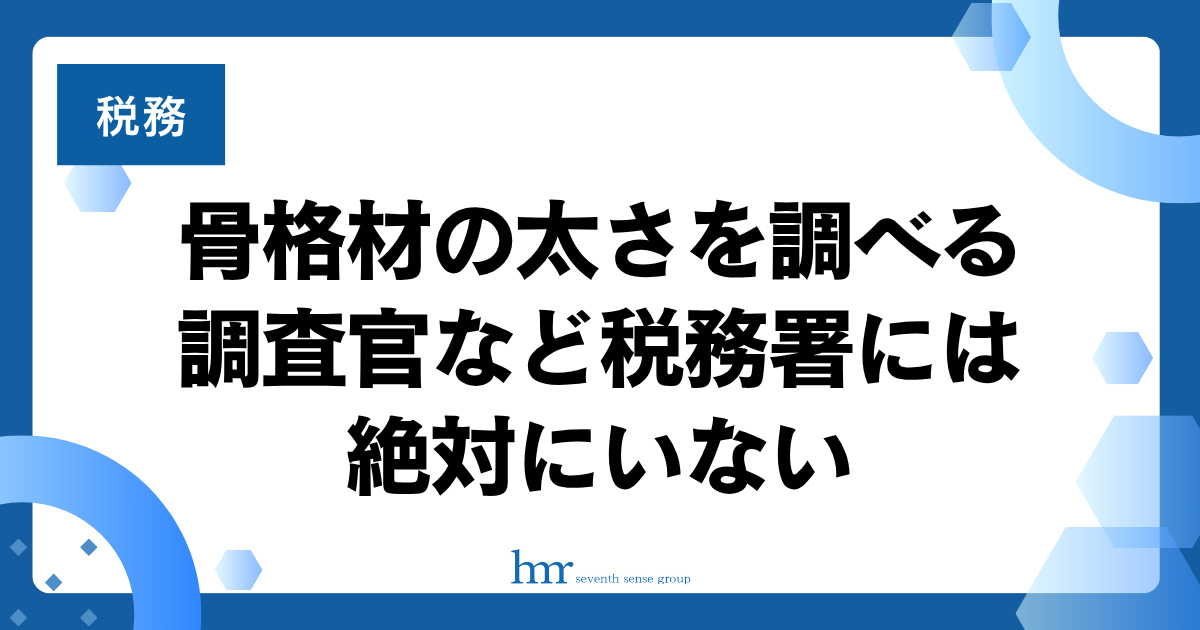 骨格材の太さを調べる調査官など税務署には絶対にいない