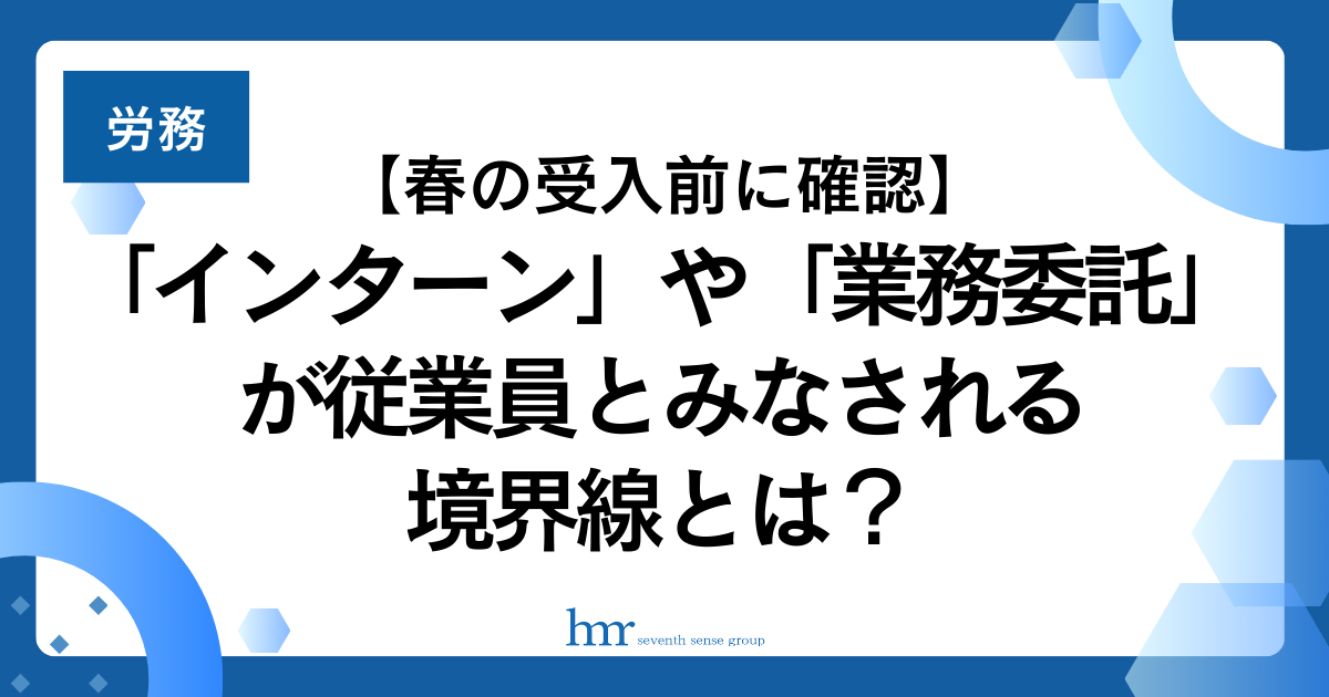 【春の受入前に確認】「インターン」や「業務委託」が従業員とみなされる境界線とは?